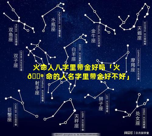 火命人八字里带金好吗「火 🌺 命的人名字里带金好不好」